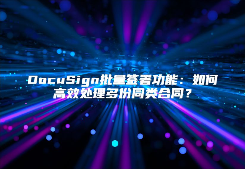 DocuSign批量签署功能：如何高效处理多份同类合同？