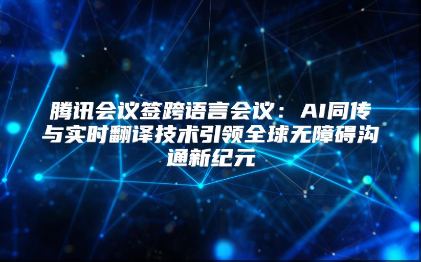 腾讯会议签跨语言会议：AI同传与实时翻译技术引领全球无障碍沟通新纪元