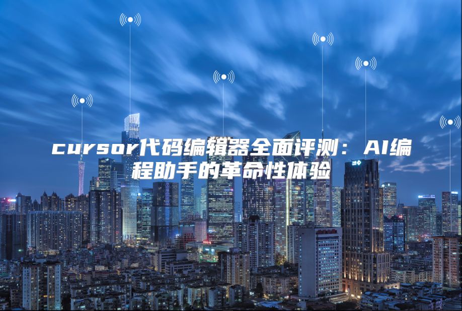 cursor代码编辑器全面评测：AI编程助手的革命性体验