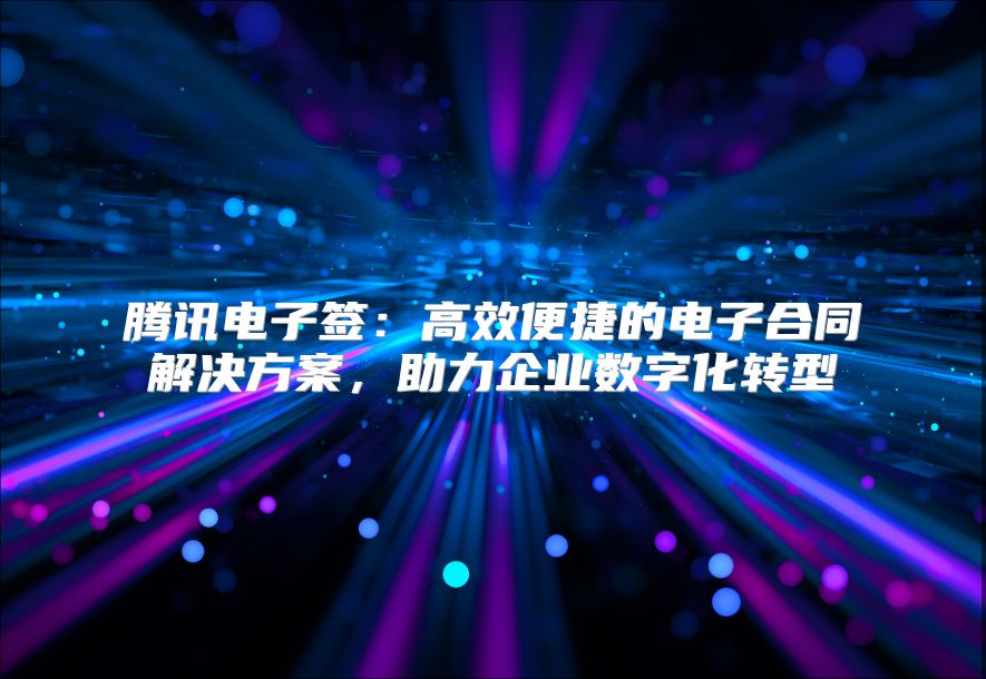 腾讯电子签：高效便捷的电子合同解决方案，助力企业数字化转型
