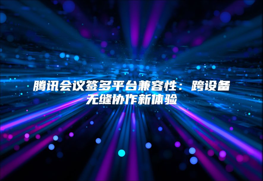 腾讯会议签多平台兼容性：跨设备无缝协作新体验