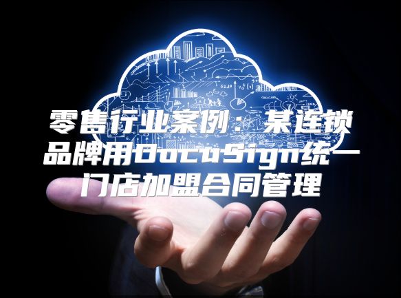 零售行业案例：某连锁品牌用DocuSign统一门店加盟合同管理