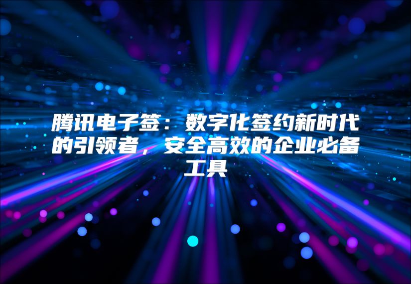 腾讯电子签：数字化签约新时代的引领者，安全高效的企业必备工具