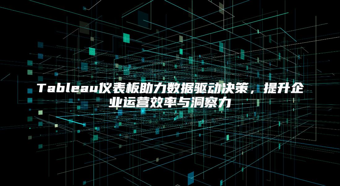 Tableau仪表板助力数据驱动决策，提升企业运营效率与洞察力