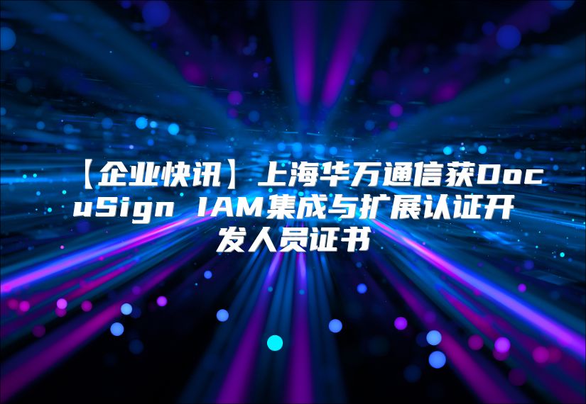 【企业快讯】上?；蛲ㄐ呕馜ocuSign IAM集成与扩展认证开发人员证书