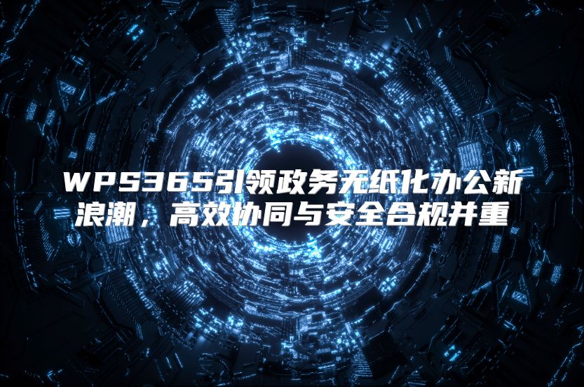 WPS365引领政务无纸化办公新浪潮，高效协同与安全合规并重