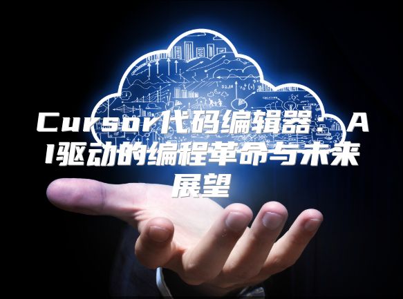 Cursor代码编辑器：AI驱动的编程革命与未来展望