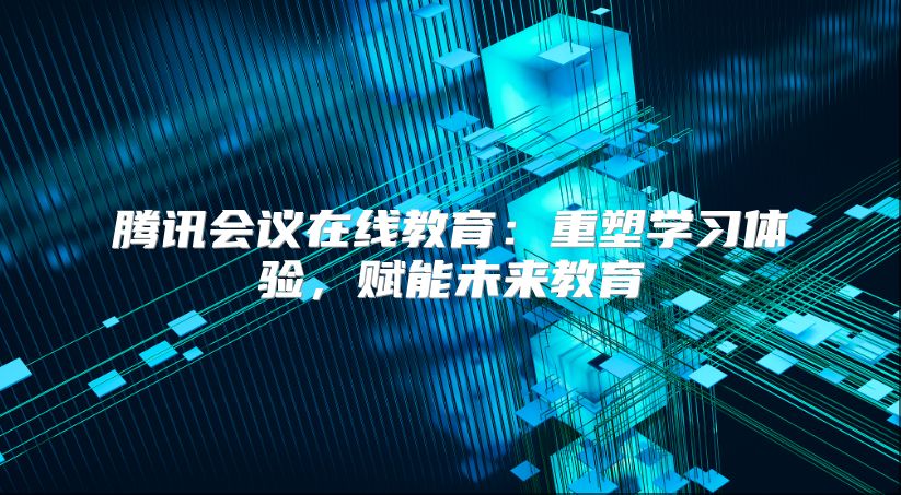 腾讯会议在线教育：重塑学习体验，赋能未来教育
