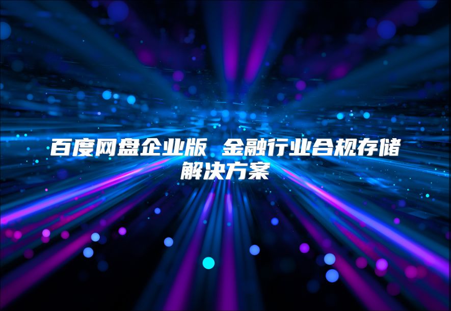 百度网盘企业版 金融行业合规存储解决方案