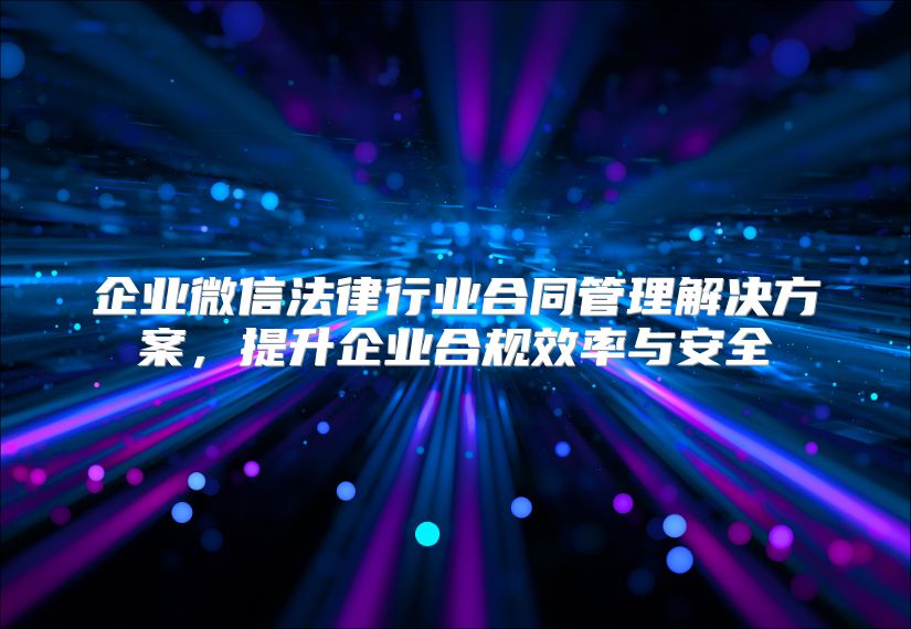 企业微信法律行业合同管理解决方案，提升企业合规效率与安全