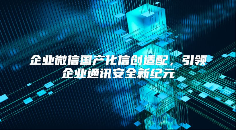 企业微信国产化信创适配，引领企业通讯安全新纪元
