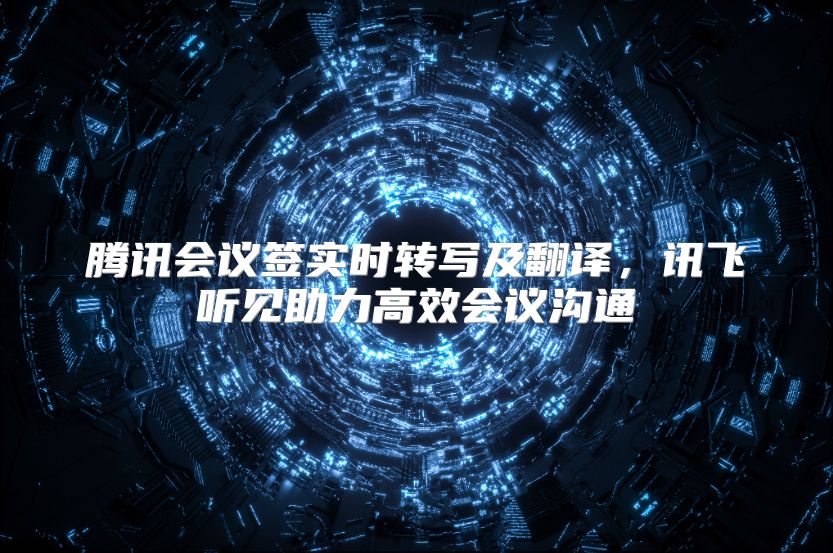 腾讯会议签实时转写及翻译，讯飞听见助力高效会议沟通