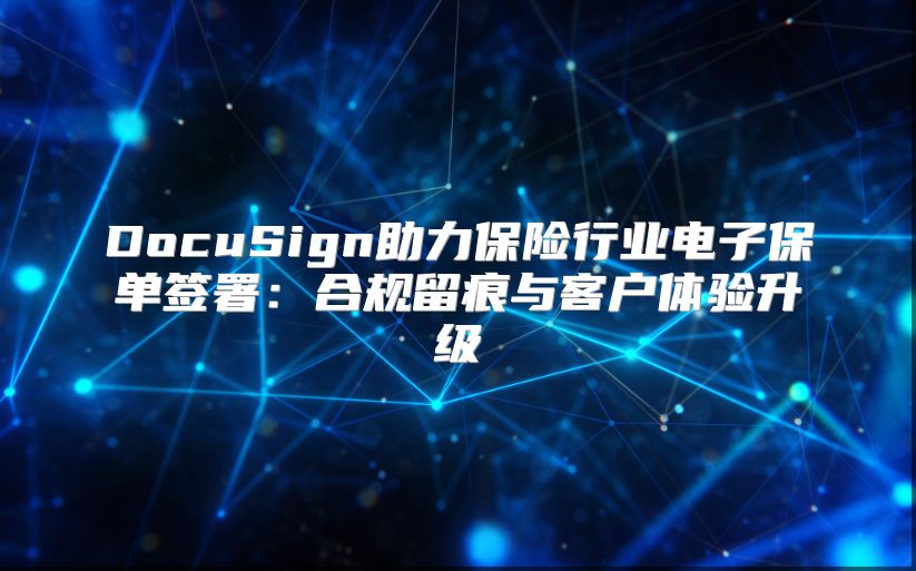 DocuSign助力保险行业电子保单签署：合规留痕与客户体验升级