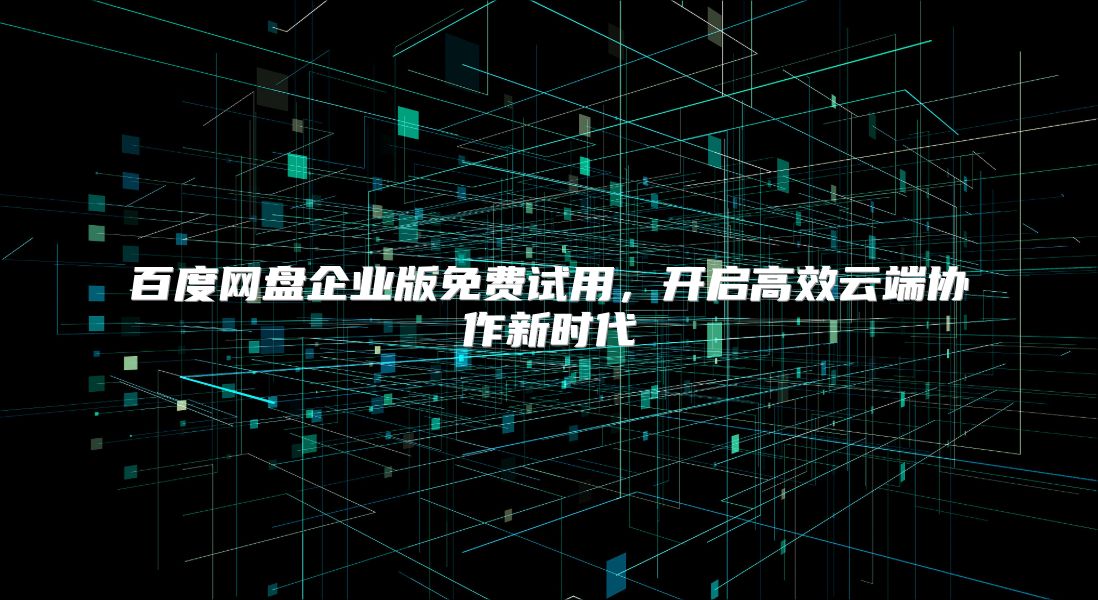 百度网盘企业版免费试用，开启高效云端协作新时代