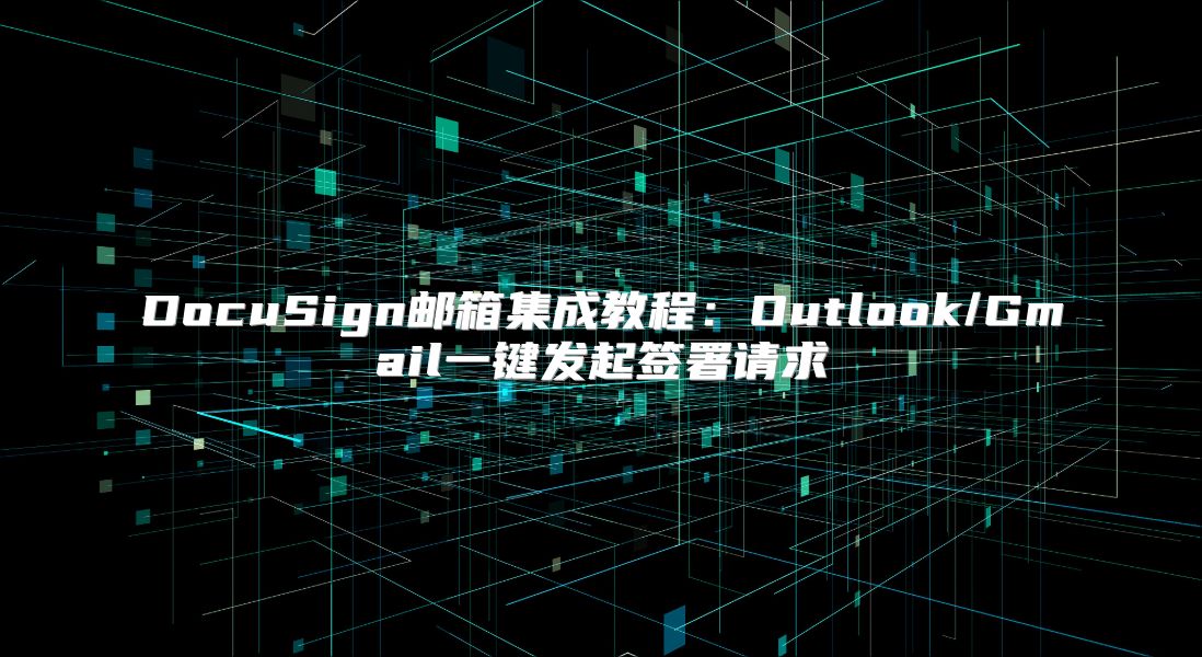 DocuSign邮箱集成教程：Outlook/Gmail一键发起签署请求