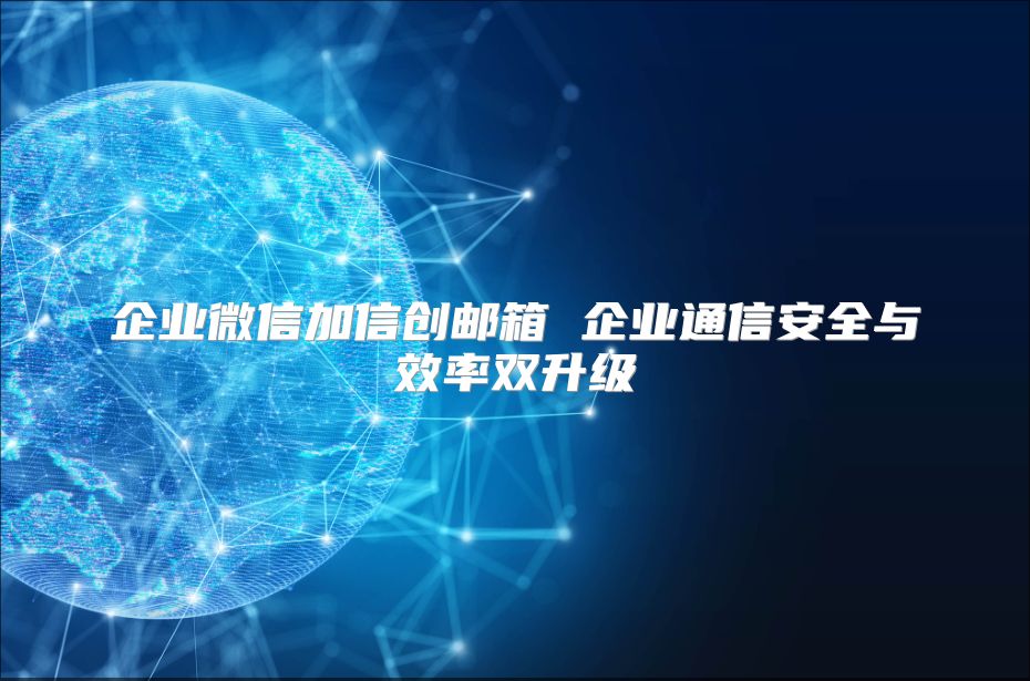 企业微信加信创邮箱 企业通信安全与效率双升级