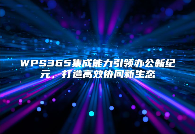 WPS365集成能力引领办公新纪元，打造高效协同新生态