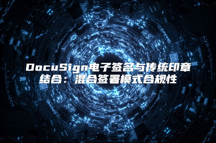 DocuSign电子签名与传统印章结合：混合签署模式合规性