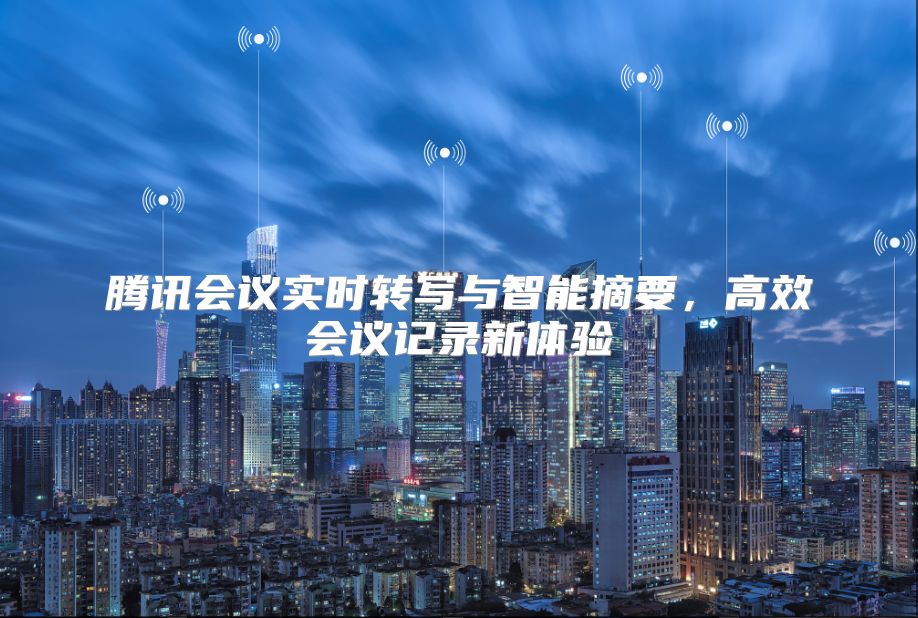 腾讯会议实时转写与智能摘要，高效会议记录新体验