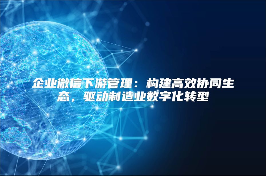 企业微信下游管理：构建高效协同生态，驱动制造业数字化转型