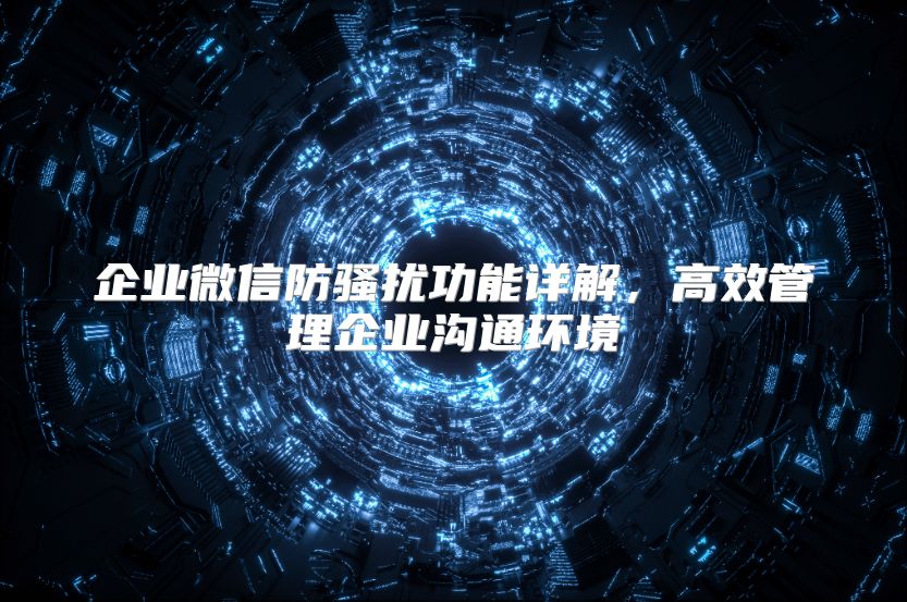 企业微信防骚扰功能详解，高效管理企业沟通环境