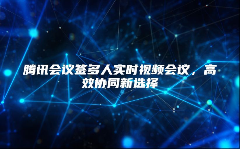 腾讯会议签多人实时视频会议，高效协同新选择