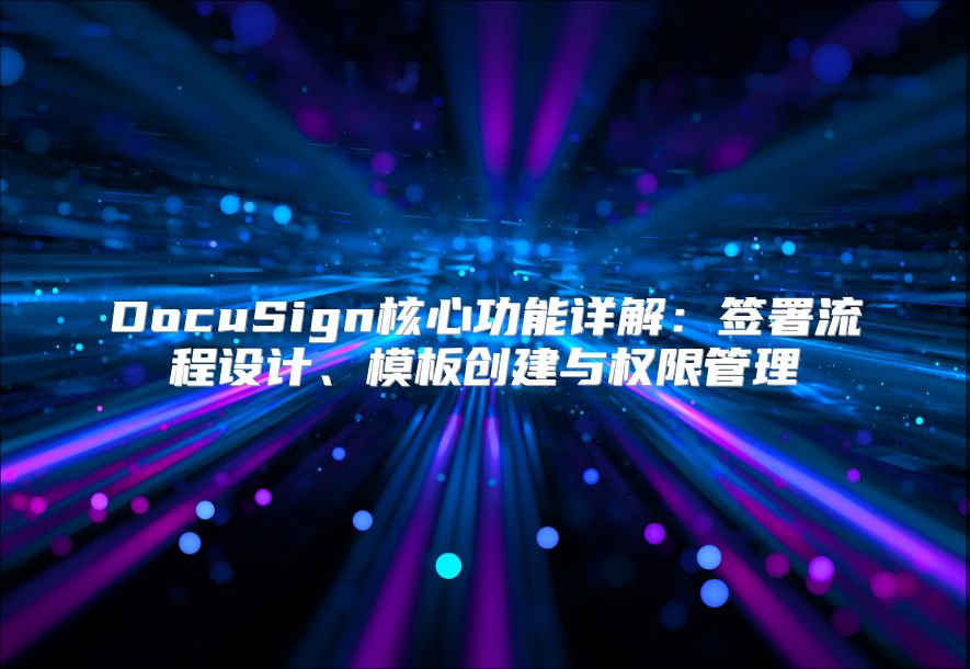DocuSign核心功能详解：签署流程设计、模板创建与权限管理