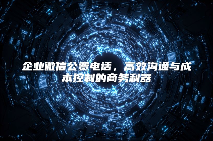 企业微信公费电话，高效沟通与成本控制的商务利器