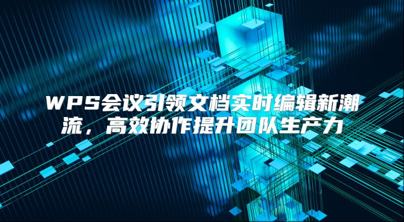 WPS会议引领文档实时编辑新潮流，高效协作提升团队生产力