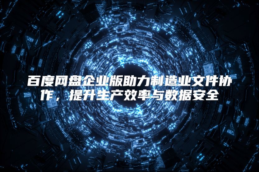 百度网盘企业版助力制造业文件协作，提升生产效率与数据安全