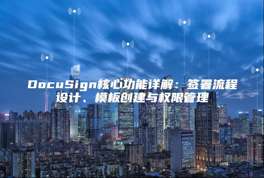 DocuSign核心功能详解：签署流程设计、模板创建与权限管理