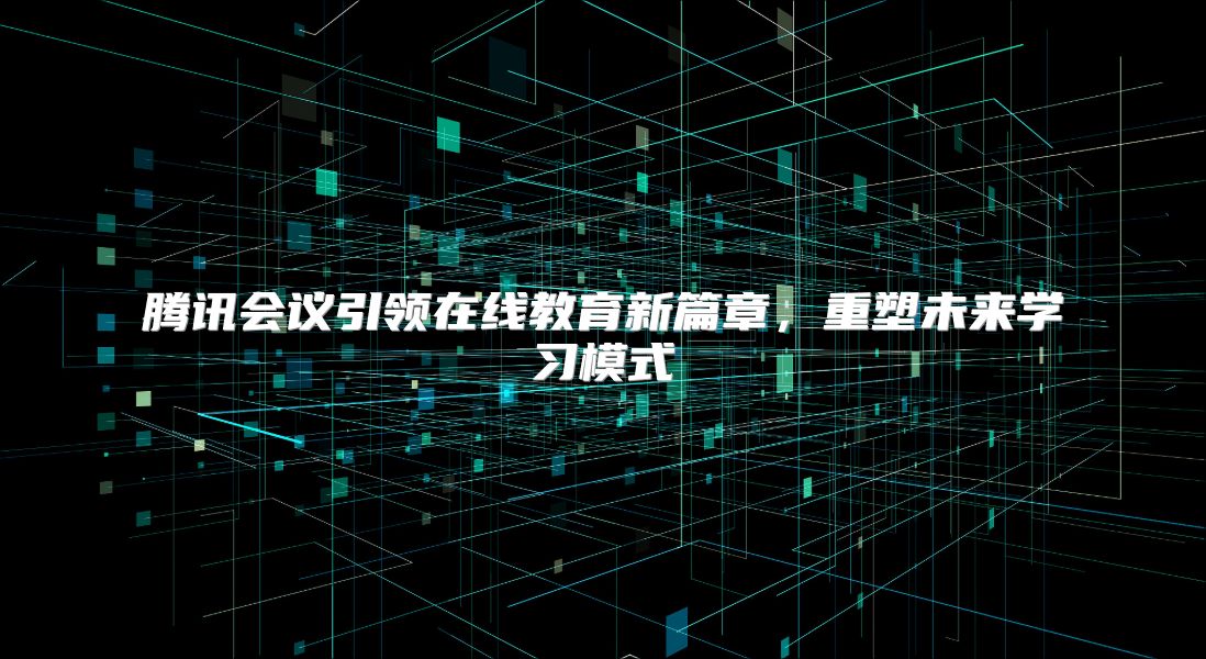 腾讯会议引领在线教育新篇章，重塑未来学习模式