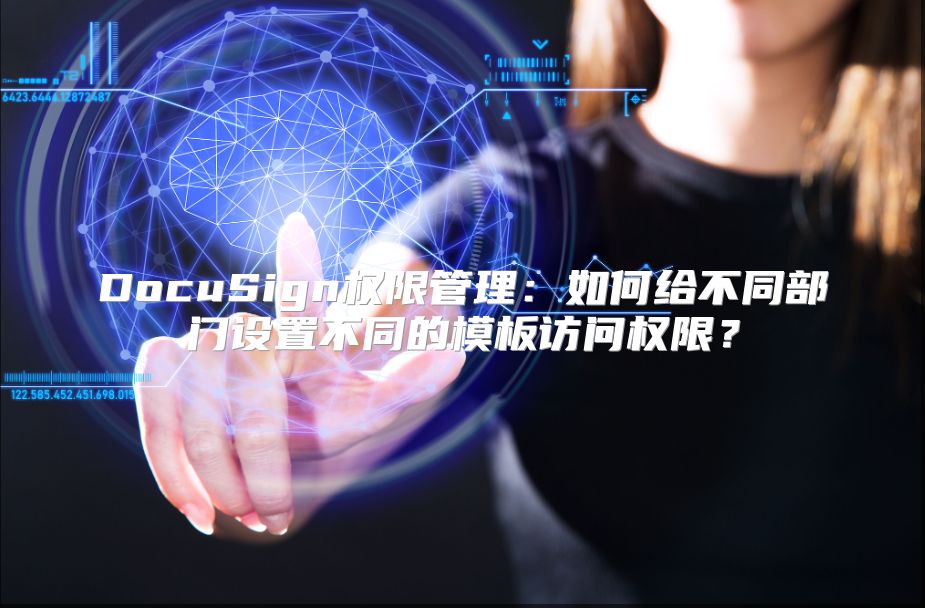 DocuSign权限管理：如何给不同部门设置不同的模板访问权限？
