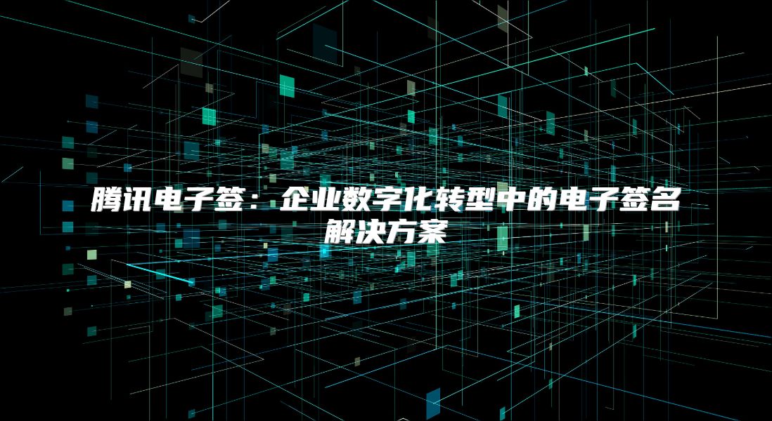 腾讯电子签：企业数字化转型中的电子签名解决方案