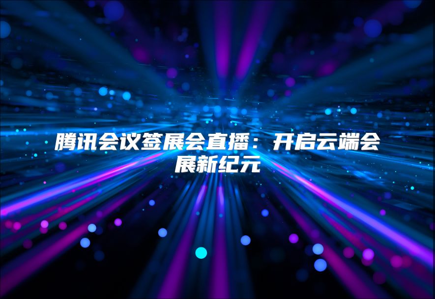 腾讯会议签展会直播：开启云端会展新纪元