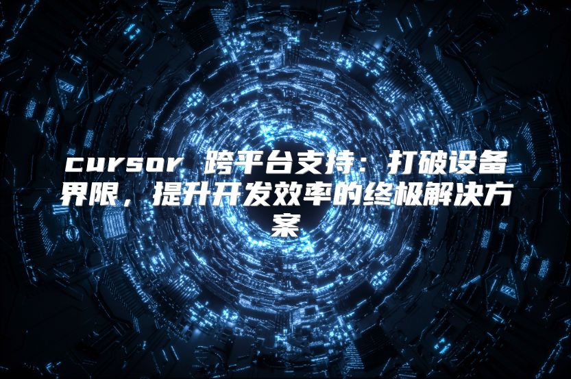 cursor 跨平台支持：打破设备界限，提升开发效率的终极解决方案