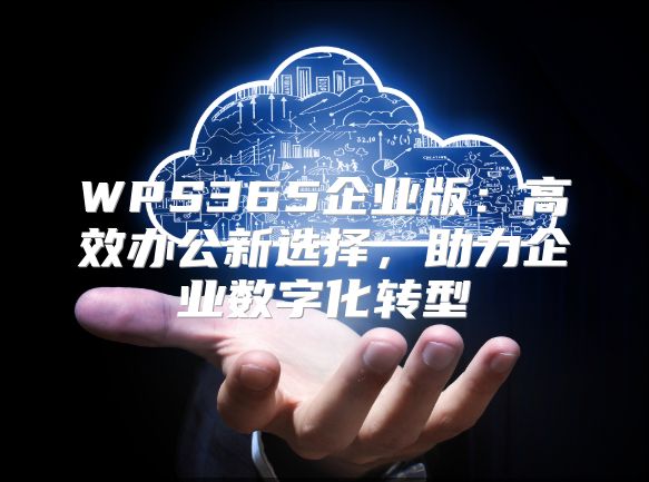 WPS365企业版：高效办公新选择，助力企业数字化转型