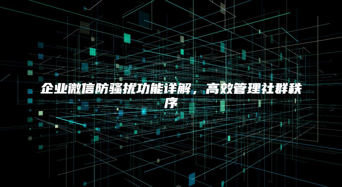 企业微信防骚扰功能详解，高效管理社群秩序