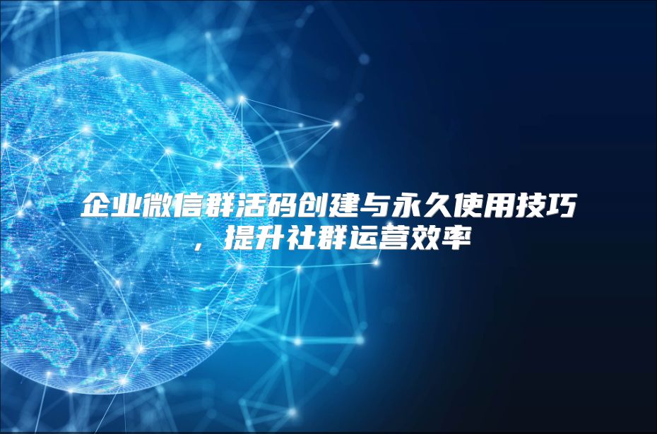 企业微信群活码创建与永久使用技巧，提升社群运营效率
