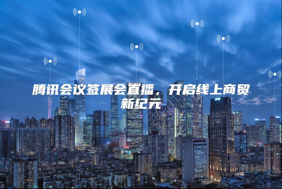 腾讯会议签展会直播，开启线上商贸新纪元