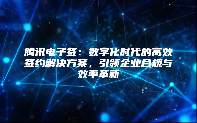腾讯电子签：数字化时代的高效签约解决方案，引领企业合规与效率革新