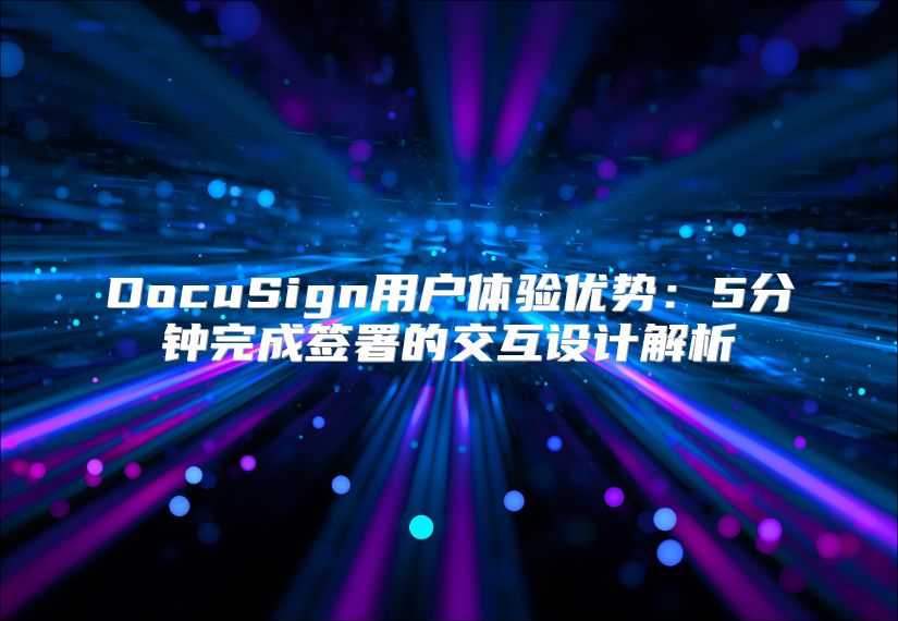 DocuSign用户体验优势：5分钟完成签署的交互设计解析