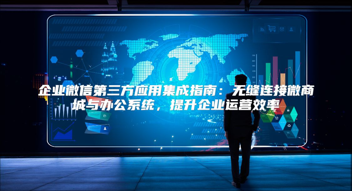 企业微信第三方应用集成指南：无缝连接微商城与办公系统，提升企业运营效率