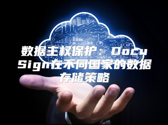 数据主权?；ぃ篋ocuSign在不同国家的数据存储策略