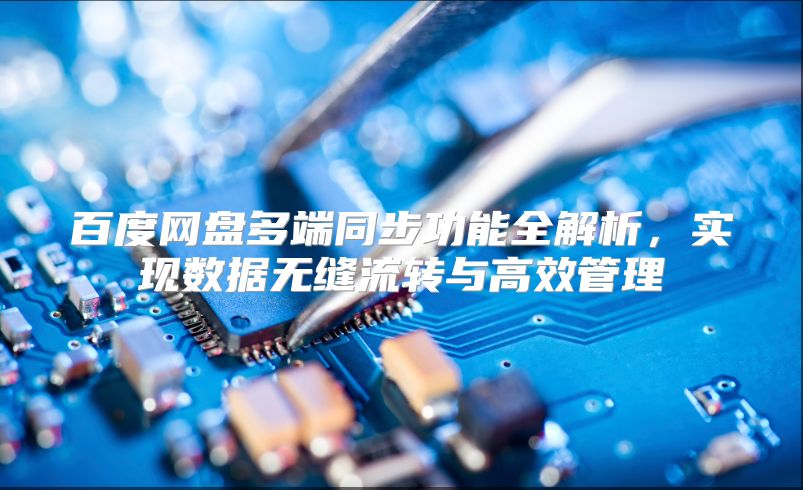 百度网盘多端同步功能全解析，实现数据无缝流转与高效管理