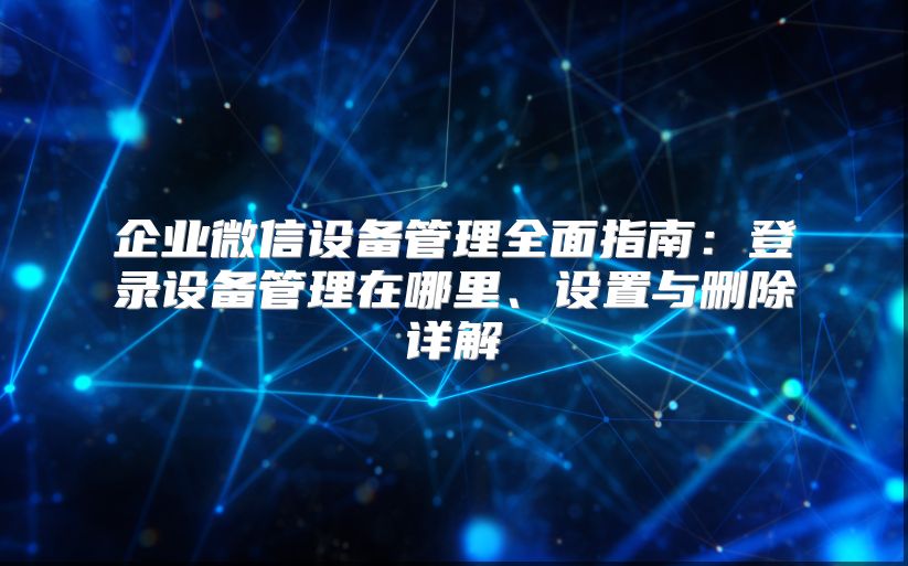 企业微信设备管理全面指南：登录设备管理在哪里、设置与删除详解
