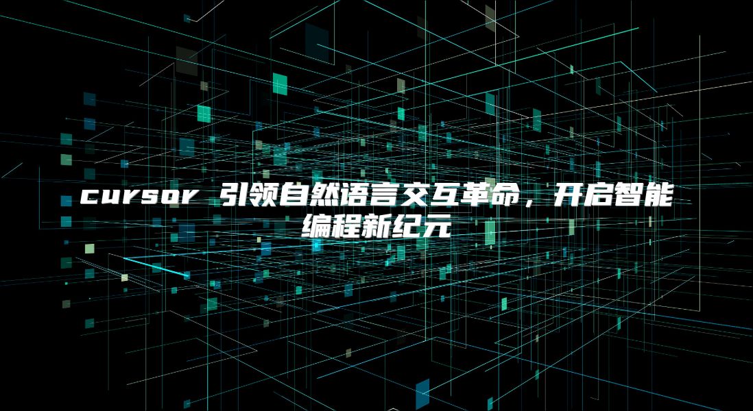 cursor 引领自然语言交互革命，开启智能编程新纪元