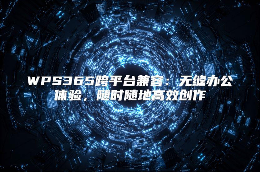 WPS365跨平台兼容：无缝办公体验，随时随地高效创作