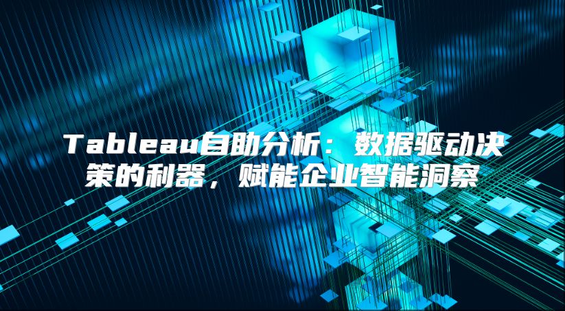 Tableau自助分析：数据驱动决策的利器，赋能企业智能洞察