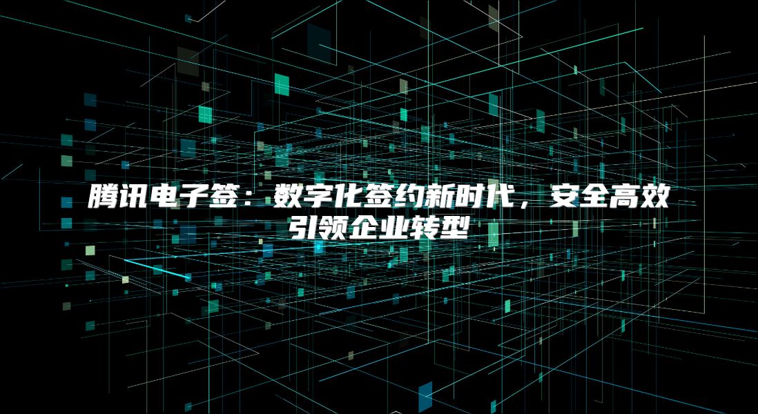 腾讯电子签：数字化签约新时代，安全高效引领企业转型